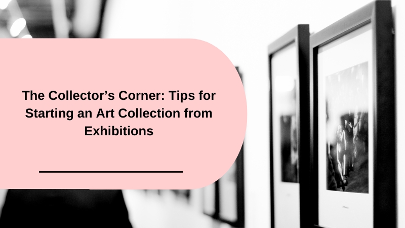 The Collector’s Corner: Tips for Starting an Art Collection from Exhibitions